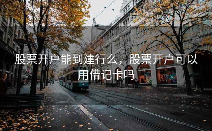 股票开户能到建行么,股票开户可以用借记卡吗 股票开户能到建行么,股票开户可以用借记卡吗