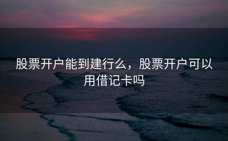 股票开户能到建行么，股票开户可以用借记卡吗