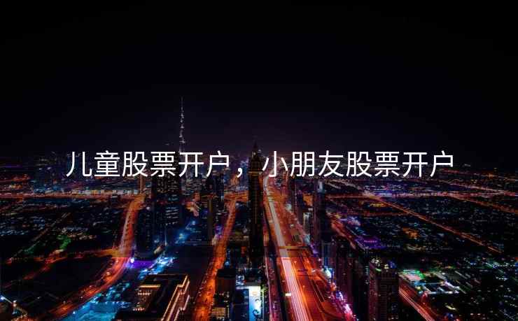 儿童股票开户,小朋友股票开户 儿童股票开户,小朋友股票开户