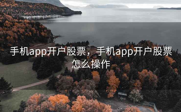 手机app开户股票，手机app开户股票怎么操作