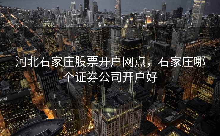 河北石家庄股票开户网点，石家庄哪个证券公司开户好