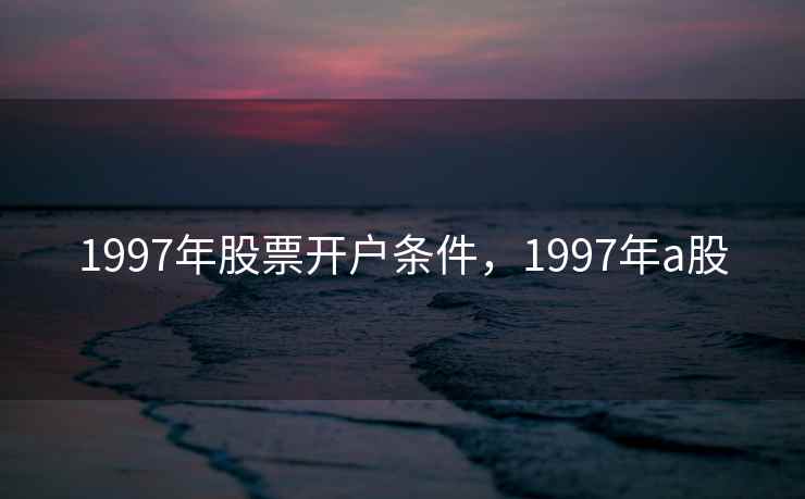 1997年股票开户条件，1997年a股