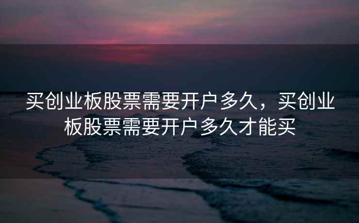 买创业板股票需要开户多久，买创业板股票需要开户多久才能买